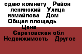 сдаю комнату › Район ­ ленинский › Улица ­ измайлова › Дом ­ 3 › Общая площадь ­ 12 › Цена ­ 4 000 - Саратовская обл. Недвижимость » Другое   